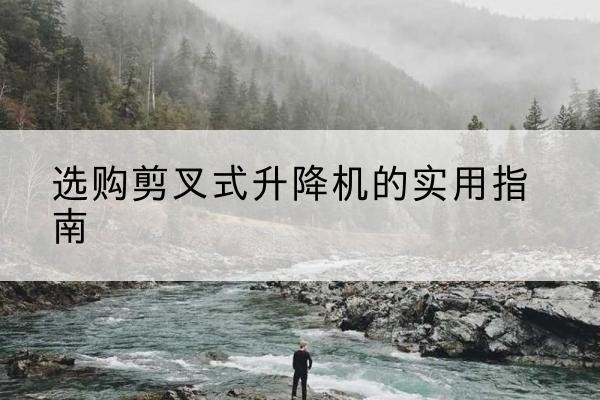 阳高剪叉式升降机怎么选-选购剪叉式升降机的实用指南