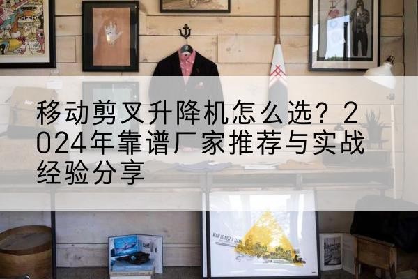 阳高升降平台厂家推荐-移动剪叉升降机怎么选?2024年靠谱厂家推荐与实战经验分享