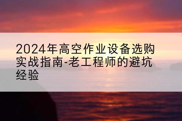阳高高空作业升降机厂家推荐-2024年高空作业设备选购实战指南-老工程师的避坑经验
