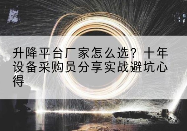 阳高升降平台厂家-怎么选？十年设备采购员分享实战避坑心得