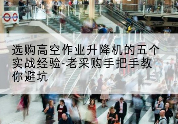 阳高高空作业升降机厂家-选购高空作业升降机的五个实战经验-老采购手把手教你避坑
