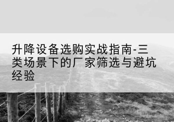 阳高移动式升降机厂家推荐-升降设备选购实战指南-三类场景下的厂家筛选与避坑经验