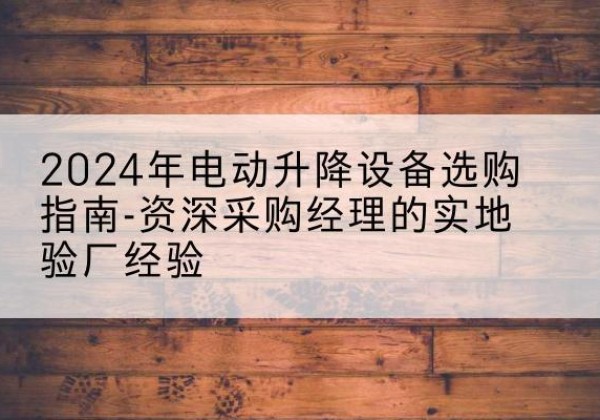 阳高电动剪叉升降平台厂家-2024年电动升降设备选购指南-资深采购经理的实地验厂经验