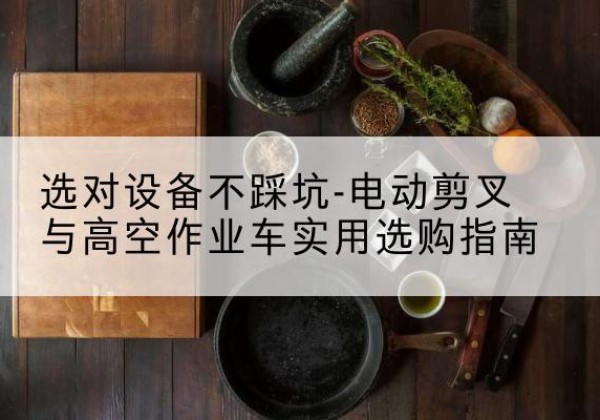 阳高电动剪叉升降平台怎么选-选对设备不踩坑-电动剪叉与高空作业车实用选购指南