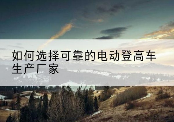 阳高电动登高车厂家-如何选择可靠的电动登高车生产厂家