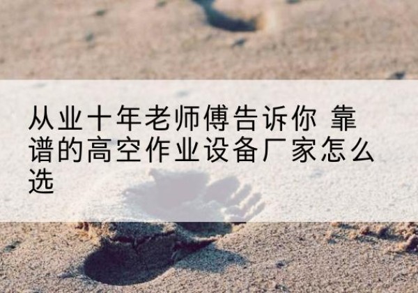 阳高高空作业升降机厂家推荐-从业十年老师傅告诉你 靠谱的高空作业设备厂家怎么选