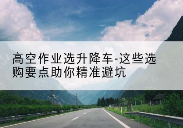 阳高升降车厂家-高空作业选升降车-这些选购要点助你*避坑