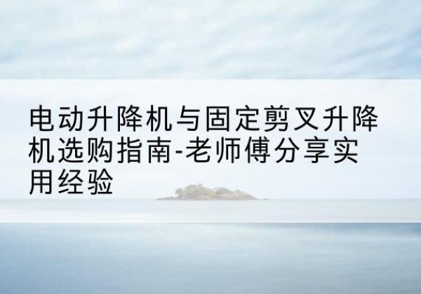阳高电动升降机怎么选-电动升降机与固定剪叉升降机选购指南-老师傅分享实用经验