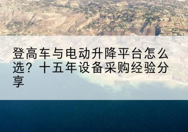 阳高登高车厂家厂家-登高车与电动升降平台怎么选？十五年设备采购经验分享
