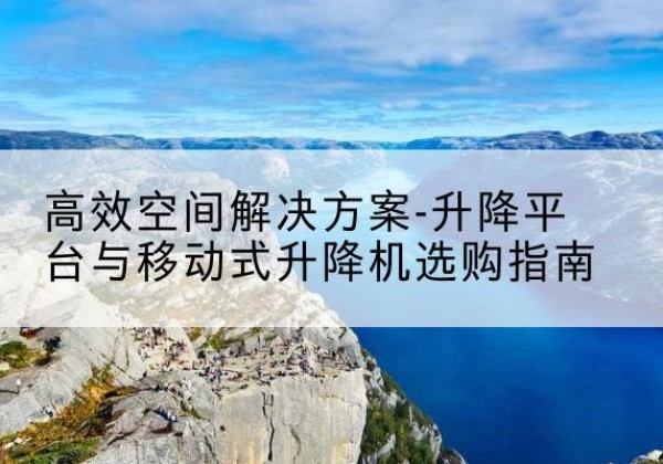 阳高升降平台厂家-*空间解决方案-升降平台与移动式升降机选购指南