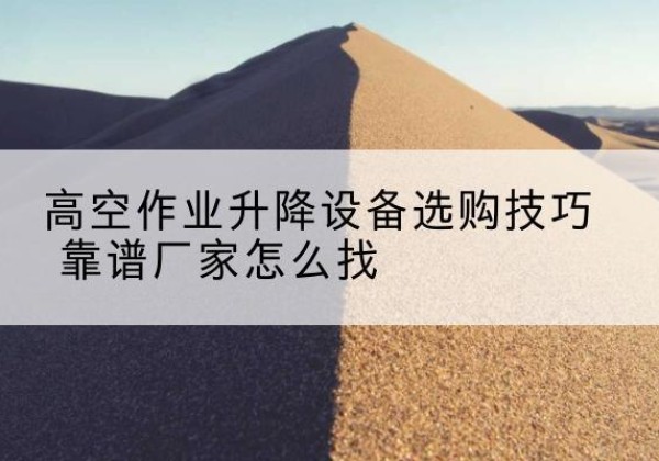 阳高电动升降平台厂家推荐-高空作业升降设备选购技巧 靠谱厂家怎么找