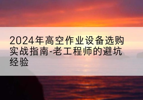 阳高高空作业升降机厂家推荐-2024年高空作业设备选购实战指南-老工程师的避坑经验