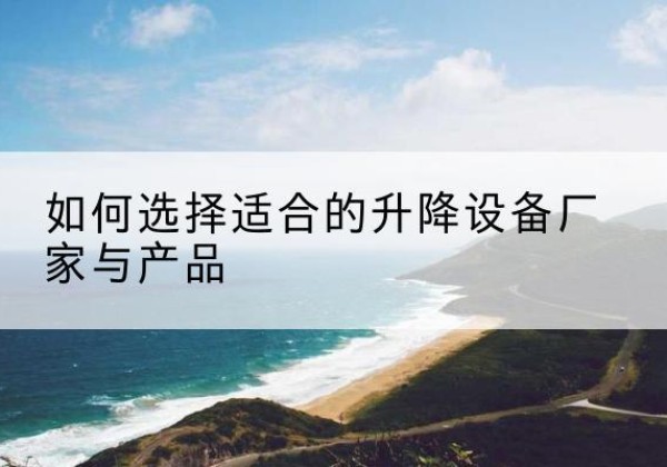 阳高电动升降平台厂家-如何选择适合的升降设备厂家与产品
