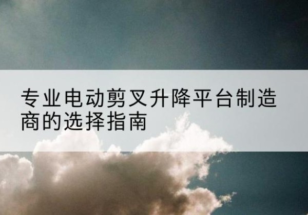 阳高电动剪叉升降平台厂家-专业电动剪叉升降平台制造商的选择指南