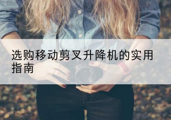 阳高移动剪叉升降机怎么选-选购移动剪叉升降机的实用指南